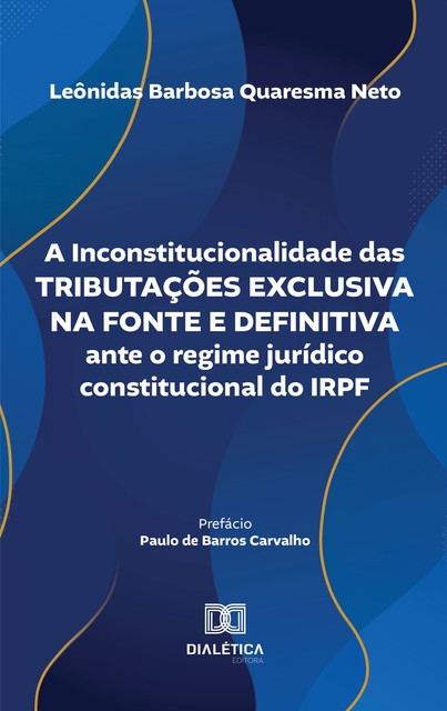 A Inconstitucionalidade das Tributações Exclusiva na Fonte e Definitiva ante o regime jurídico constitucional do IRPF, Leônidas Barbosa Quaresma Neto