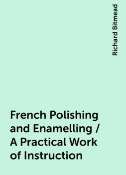 French Polishing and Enamelling / A Practical Work of Instruction, Richard Bitmead