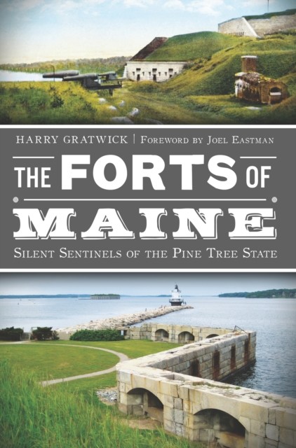 Forts of Maine: Silent Sentinels of the Pine Tree State, Harry Gratwick