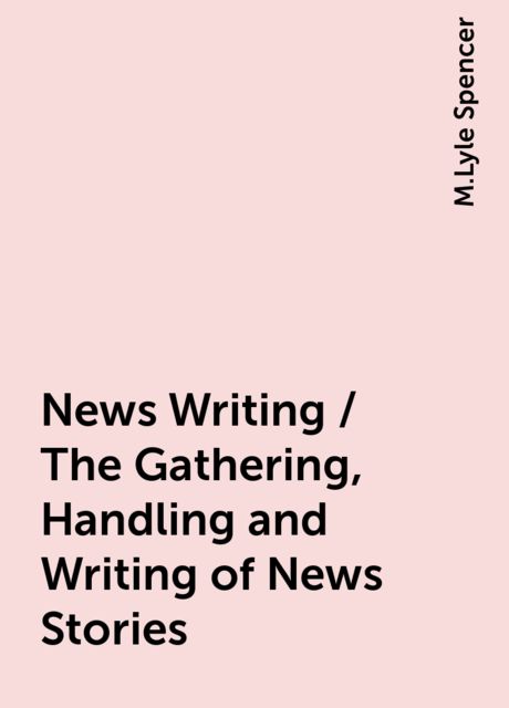 News Writing / The Gathering , Handling and Writing of News Stories, M.Lyle Spencer