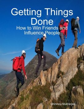 Getting Things Done: How to Win Friends and Influence People, Chinmoy Mukherjee