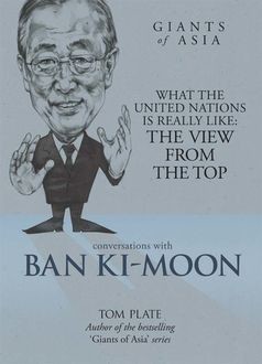 Giants of Asia: Conversations with Ban Ki-Moon. What The United Nations Is Really Like: The View From The Top, Tom Plate