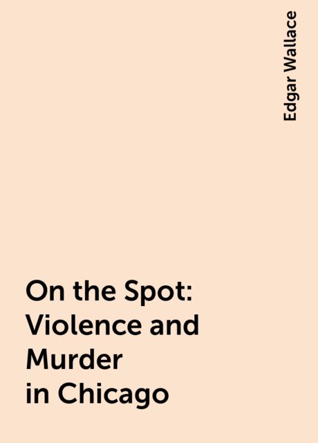 On the Spot: Violence and Murder in Chicago, Edgar Wallace