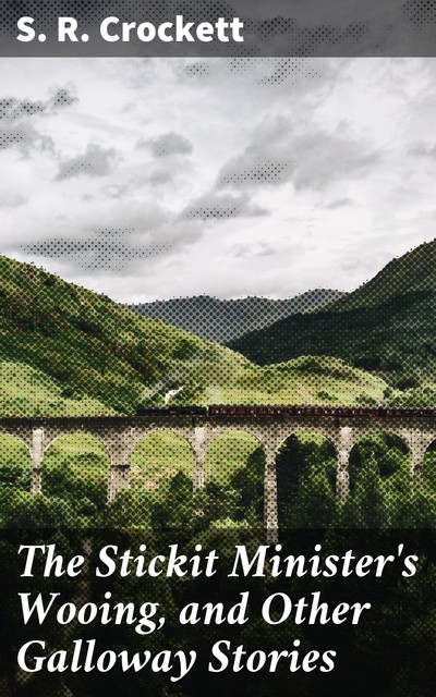 The Stickit Minister's Wooing, and Other Galloway Stories, Samuel Crockett