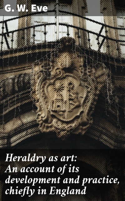 Heraldry as art: An account of its development and practice, chiefly in England, G.W. Eve