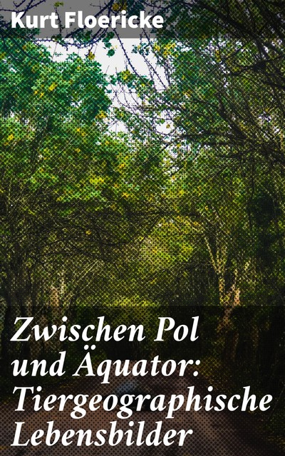 Zwischen Pol und Äquator: Tiergeographische Lebensbilder, Kurt Floericke