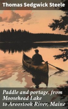 Paddle and portage, from Moosehead Lake to Aroostook River, Maine, Thomas Sedgwick Steele