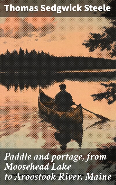 Paddle and portage, from Moosehead Lake to Aroostook River, Maine, Thomas Sedgwick Steele