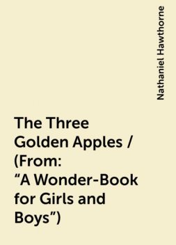 The Three Golden Apples / (From: "A Wonder-Book for Girls and Boys"), Nathaniel Hawthorne