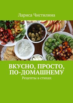 Вкусно, просто, по-домашнему. Рецепты в стихах, Лариса Чистилина