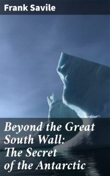 Beyond the Great South Wall: The Secret of the Antarctic, Frank Savile