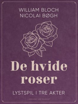 De hvide roser. Lystspil i tre akter, Nicolai Bøgh, William Bloch