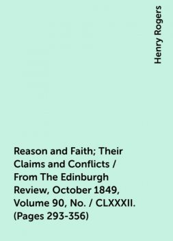 Reason and Faith; Their Claims and Conflicts / From The Edinburgh Review, October 1849, Volume 90, No. / CLXXXII. (Pages 293-356), Henry Rogers