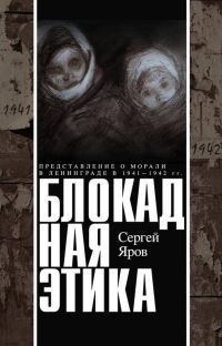 Блокадная этика. Представления о морали в Ленинграде в 1941 —1942 гг, Сергей Яров