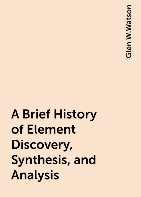 A Brief History of Element Discovery, Synthesis, and Analysis, Glen W.Watson