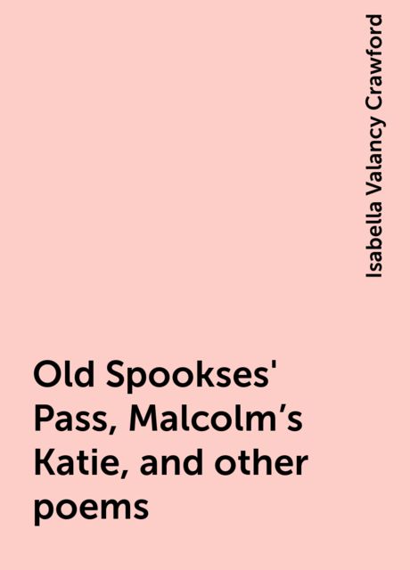 Old Spookses' Pass, Malcolm's Katie, and other poems, Isabella Valancy Crawford