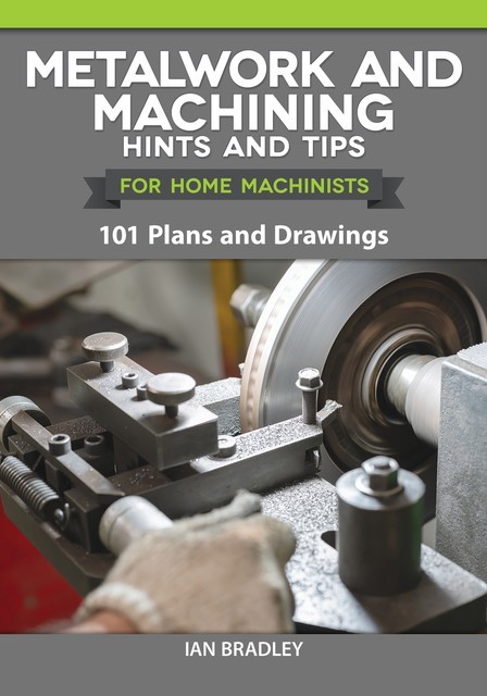 Metalwork and Machining Hints and Tips for Home Machinists, Ian Bradley
