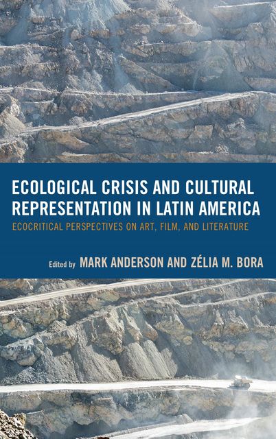 Ecological Crisis and Cultural Representation in Latin America, Edited by Mark Anderson, Zélia M. Bora