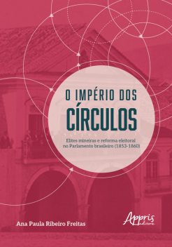 O Império dos Círculos: Elites Mineiras e Reforma Eleitoral no Parlamento Brasileiro (1853–1860), Ana Paula Ribeiro Freitas