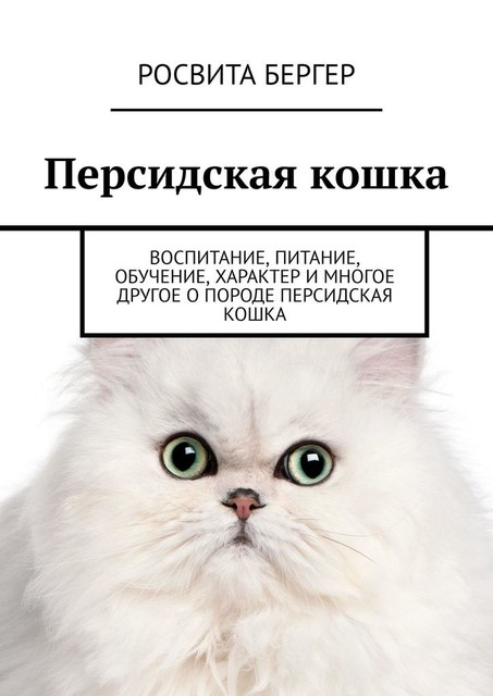 Персидская кошка. Воспитание, питание, обучение, характер и многое другое о породе персидская кошка, Росвита Бергер
