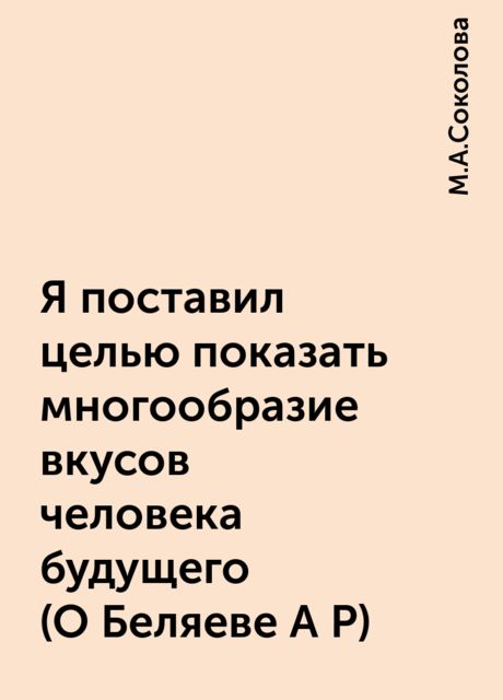 Я поставил целью показать многообразие вкусов человека будущего (О Беляеве А Р), М.А.Соколова