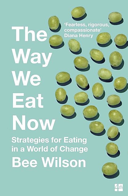 The Way We Eat Now: How the Food Revolution Has Transformed Our Lives, Our Bodies, and Our World, Bee Wilson