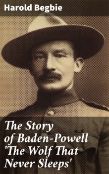 The Story of Baden-Powell 'The Wolf That Never Sleeps, Harold Begbie