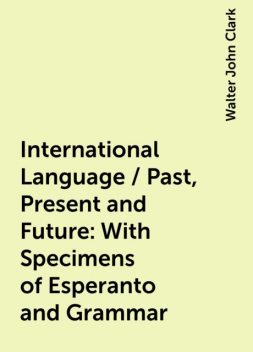 International Language / Past, Present and Future: With Specimens of Esperanto and Grammar, Walter John Clark