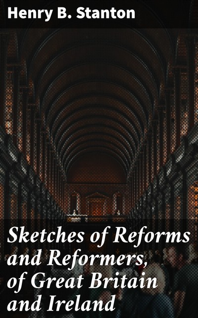 Sketches of Reforms and Reformers, of Great Britain and Ireland, Henry Stanton