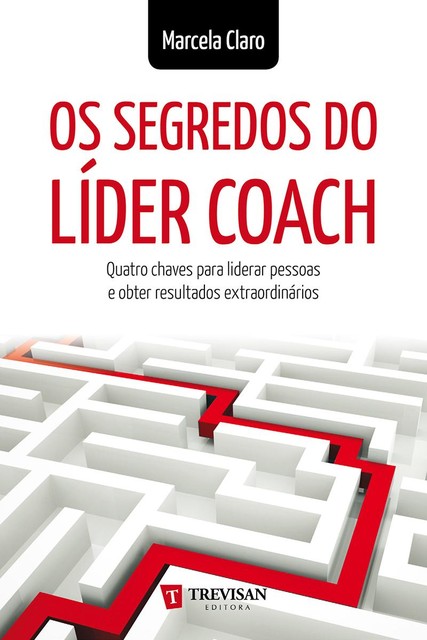 Os Segredos do Líder Coach: quatro chaves para liderar pessoas e obter resultados extraordinários, Marcela Claro