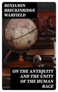 On the Antiquity and the Unity of the Human Race, Benjamin Breckinridge Warfield