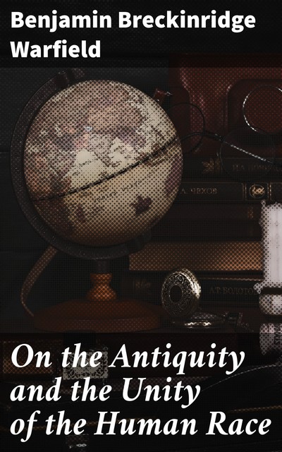 On the Antiquity and the Unity of the Human Race, Benjamin Breckinridge Warfield