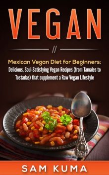 Mexican Vegan Diet for Beginners (from Tamales to Tostadas) that supplements a Raw Vegan Lifestyle, Sam Kuma