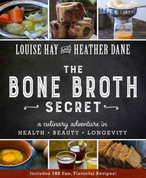 The Bone Broth Secret: A Culinary Adventure in Health, Beauty, and Longevity, Louise Hay, Heather Dane