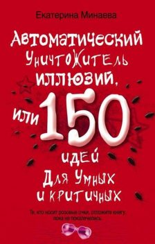 Автоматический уничтожитель иллюзий, или 150 идей для умных и критичных, Екатерина Минаева