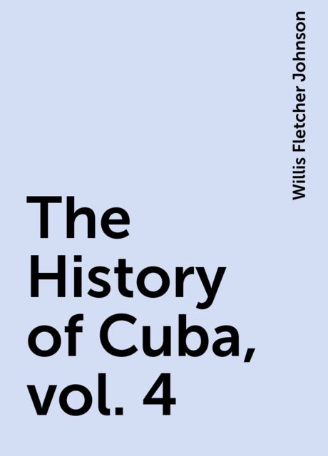 The History of Cuba, vol. 4, Willis Fletcher Johnson