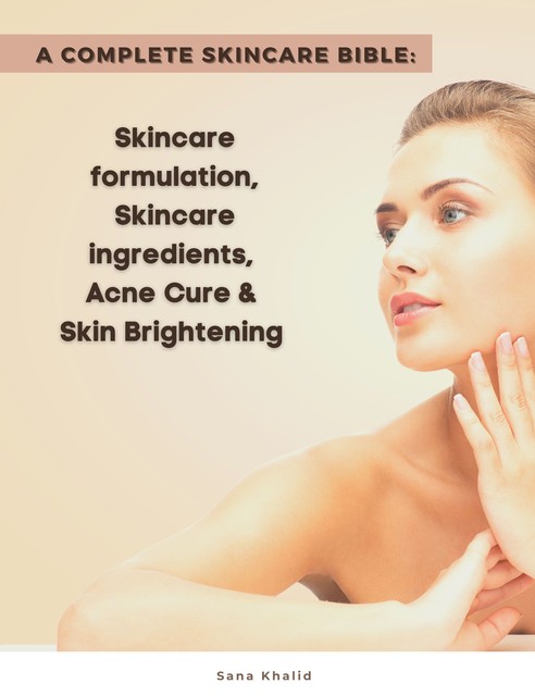 A Complete Skincare Bible: Skincare Formulation, Skincare ingredients, Acne Cure & Skin Brightening, Sana Khalid