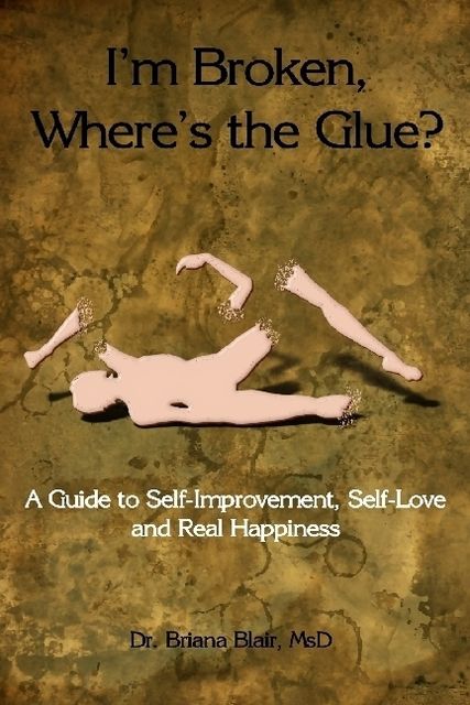 I'm Broken, Where's the Glue? : A Guide to Self-Improvement, Self-Love and Real Happiness, Briana Blair, MsD