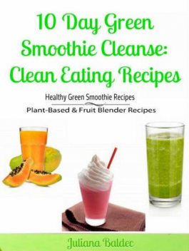 10 Day Green Smoothie Cleanse: Clean Eating Recipes, Juliana Baldec