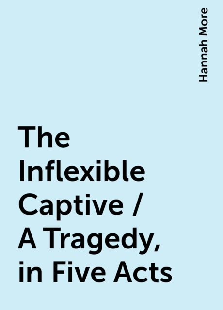 The Inflexible Captive / A Tragedy, in Five Acts, Hannah More