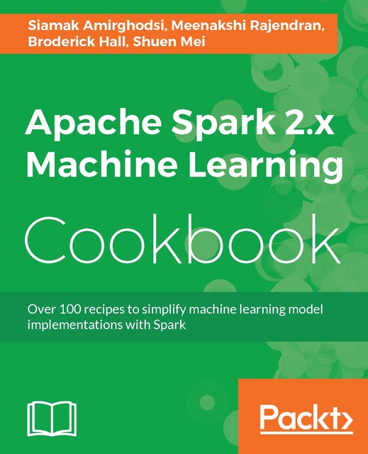 Apache Spark 2.x Machine Learning Cookbook: Over 100 recipes to simplify machine learning model implementations with Spark, Broderick Hall, Meenakshi Rajendran, Shuen Mei, Siamak Amirghodsi