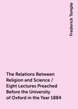 The Relations Between Religion and Science / Eight Lectures Preached Before the University of Oxford in the Year 1884, Frederick Temple