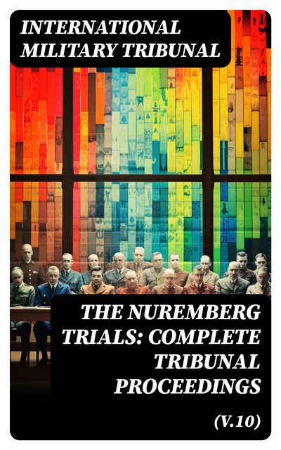 The Nuremberg Trials: Complete Tribunal Proceedings (V.10), International Military Tribunal