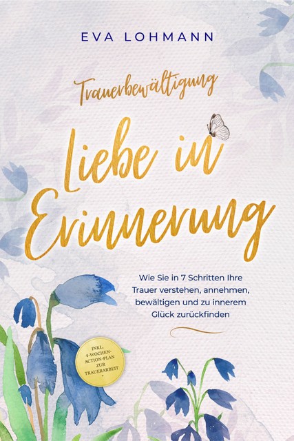 Trauerbewältigung – Liebe in Erinnerung: Wie Sie in 7 Schritten Ihre Trauer verstehen, annehmen, bewältigen und zu innerem Glück zurückfinden – inkl. 4-Wochen-Action-Plan zur Trauerarbeit, Eva Lohmann