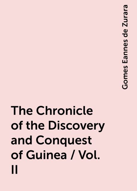 The Chronicle of the Discovery and Conquest of Guinea / Vol. II, Gomes Eannes de Zurara