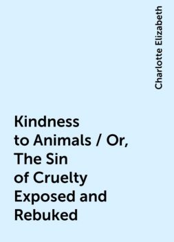 Kindness to Animals / Or, The Sin of Cruelty Exposed and Rebuked, Charlotte Elizabeth