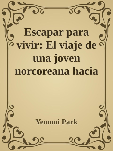 Escapar para vivir: El viaje de una joven norcoreana hacia la libertad (Spanish Edition), Yeonmi Park