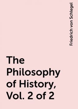 The Philosophy of History, Vol. 2 of 2, Friedrich von Schlegel