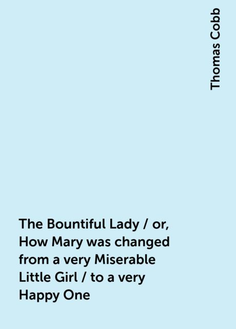 The Bountiful Lady / or, How Mary was changed from a very Miserable Little Girl / to a very Happy One, Thomas Cobb