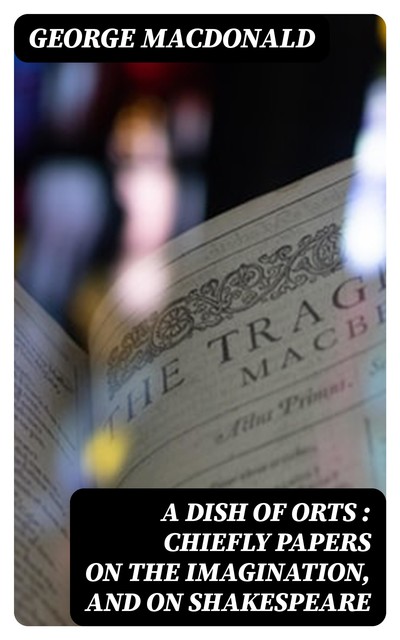 A Dish of Orts : Chiefly Papers on the Imagination, and on Shakespeare, George MacDonald